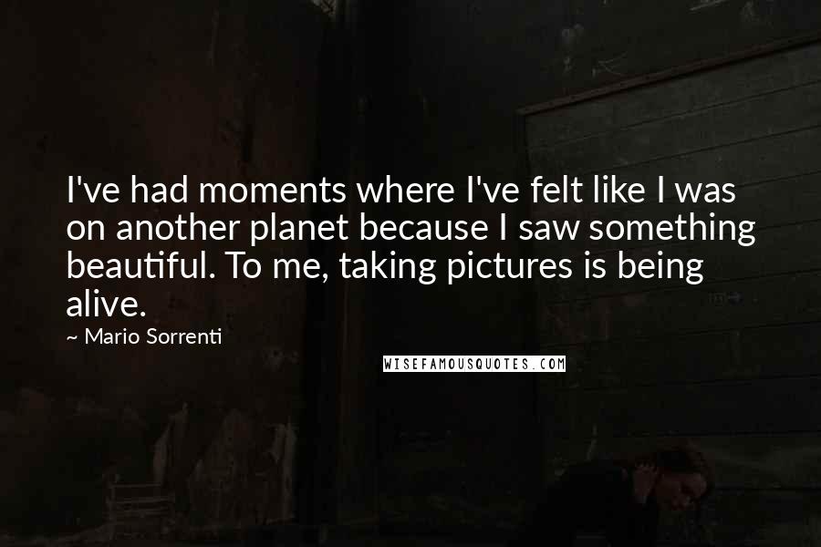 Mario Sorrenti Quotes: I've had moments where I've felt like I was on another planet because I saw something beautiful. To me, taking pictures is being alive.