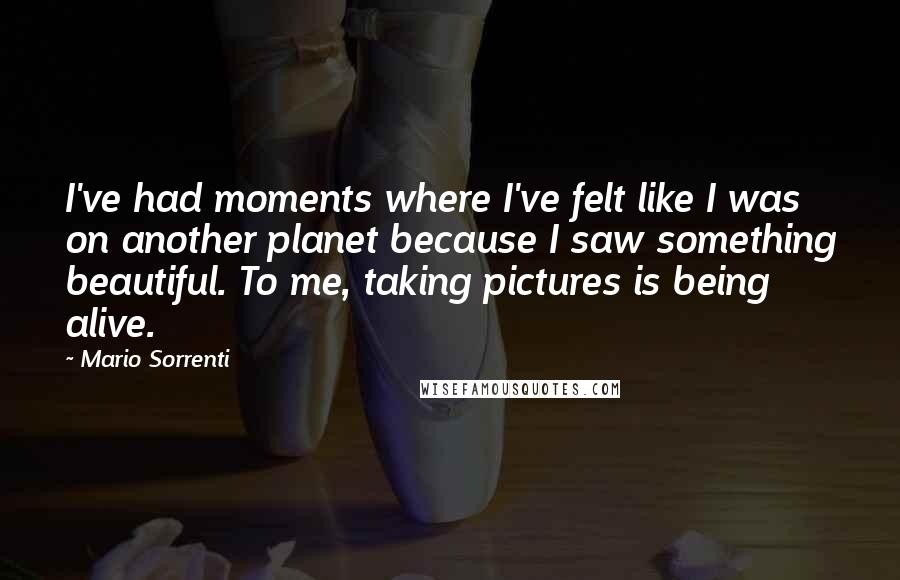 Mario Sorrenti Quotes: I've had moments where I've felt like I was on another planet because I saw something beautiful. To me, taking pictures is being alive.