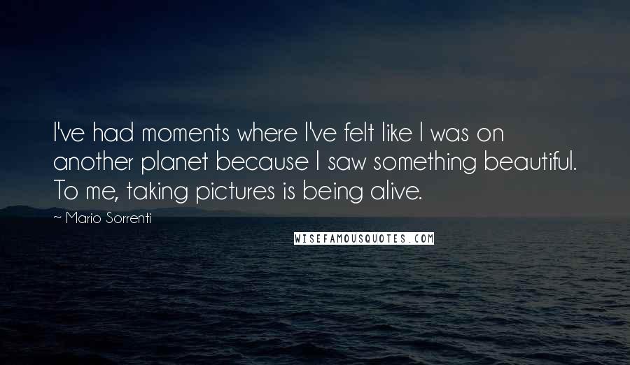 Mario Sorrenti Quotes: I've had moments where I've felt like I was on another planet because I saw something beautiful. To me, taking pictures is being alive.