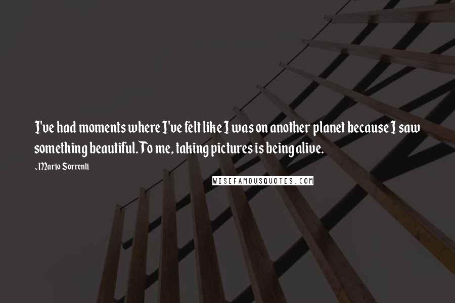 Mario Sorrenti Quotes: I've had moments where I've felt like I was on another planet because I saw something beautiful. To me, taking pictures is being alive.