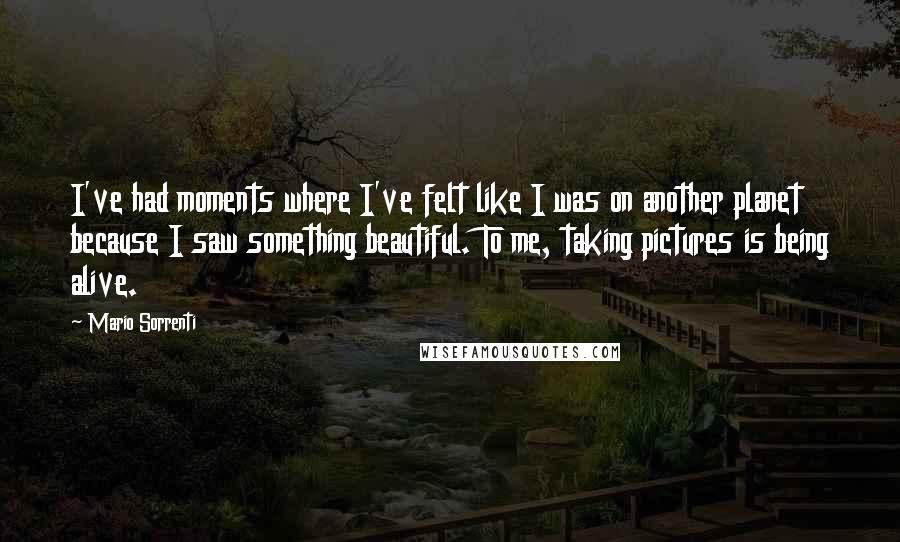 Mario Sorrenti Quotes: I've had moments where I've felt like I was on another planet because I saw something beautiful. To me, taking pictures is being alive.