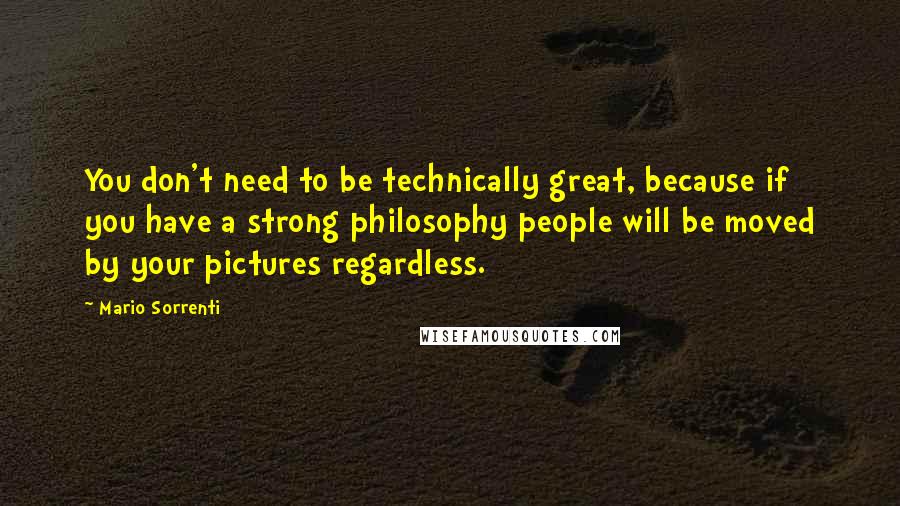 Mario Sorrenti Quotes: You don't need to be technically great, because if you have a strong philosophy people will be moved by your pictures regardless.