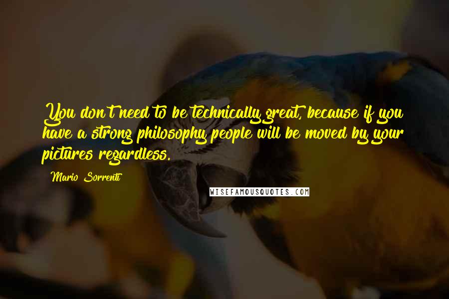 Mario Sorrenti Quotes: You don't need to be technically great, because if you have a strong philosophy people will be moved by your pictures regardless.