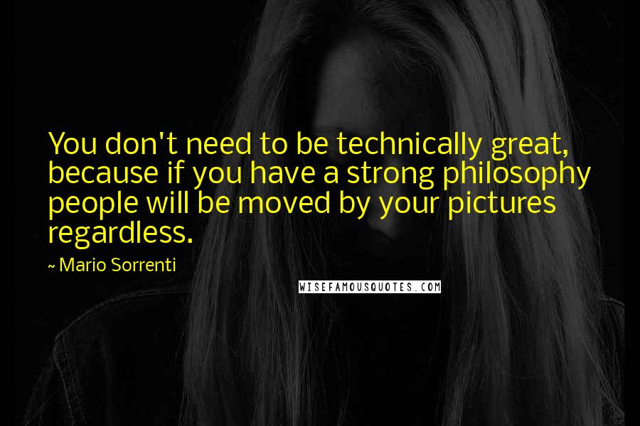 Mario Sorrenti Quotes: You don't need to be technically great, because if you have a strong philosophy people will be moved by your pictures regardless.