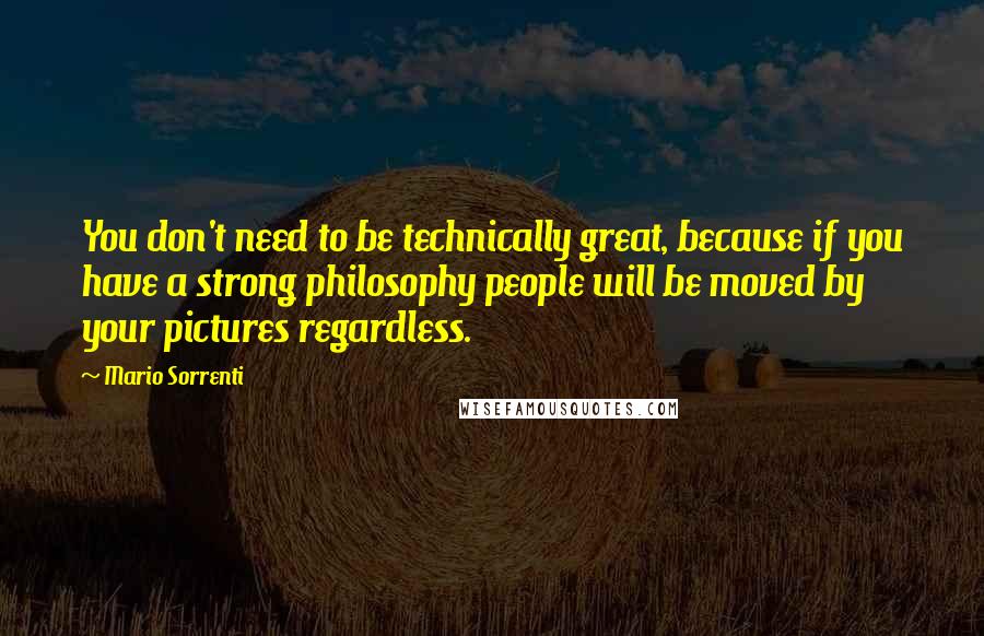 Mario Sorrenti Quotes: You don't need to be technically great, because if you have a strong philosophy people will be moved by your pictures regardless.