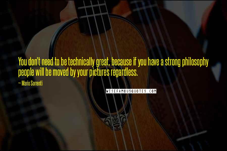 Mario Sorrenti Quotes: You don't need to be technically great, because if you have a strong philosophy people will be moved by your pictures regardless.