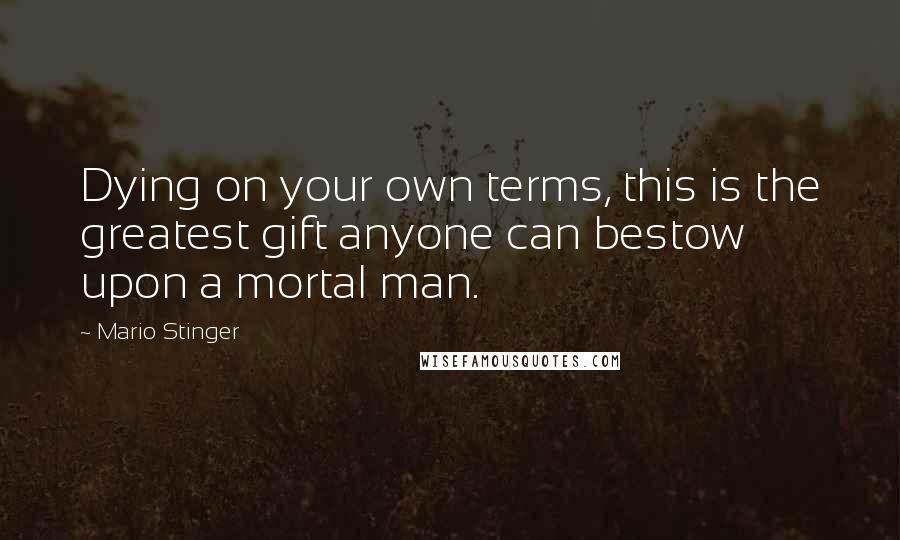 Mario Stinger Quotes: Dying on your own terms, this is the greatest gift anyone can bestow upon a mortal man.