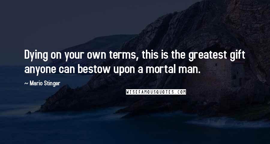 Mario Stinger Quotes: Dying on your own terms, this is the greatest gift anyone can bestow upon a mortal man.