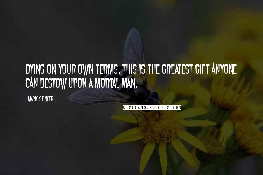 Mario Stinger Quotes: Dying on your own terms, this is the greatest gift anyone can bestow upon a mortal man.