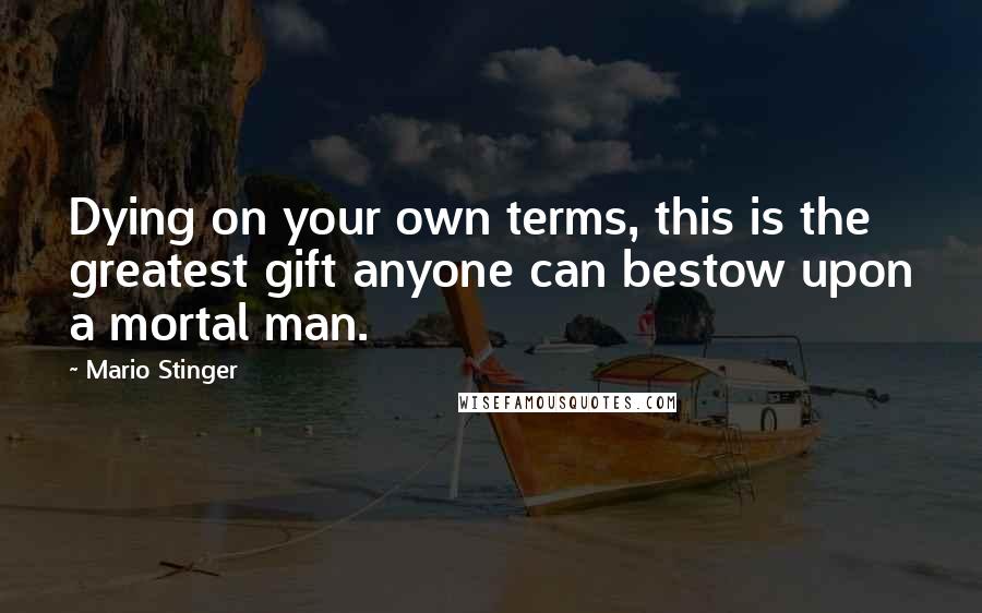 Mario Stinger Quotes: Dying on your own terms, this is the greatest gift anyone can bestow upon a mortal man.