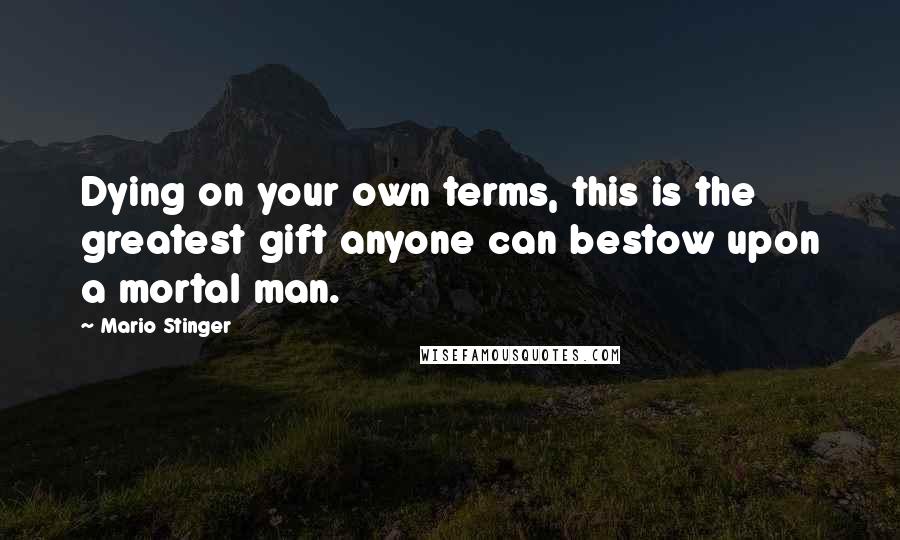 Mario Stinger Quotes: Dying on your own terms, this is the greatest gift anyone can bestow upon a mortal man.