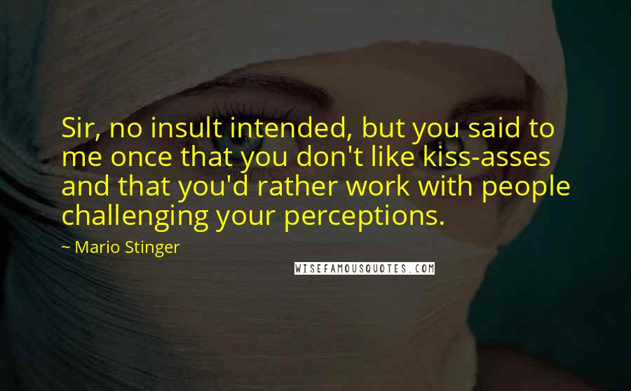 Mario Stinger Quotes: Sir, no insult intended, but you said to me once that you don't like kiss-asses and that you'd rather work with people challenging your perceptions.