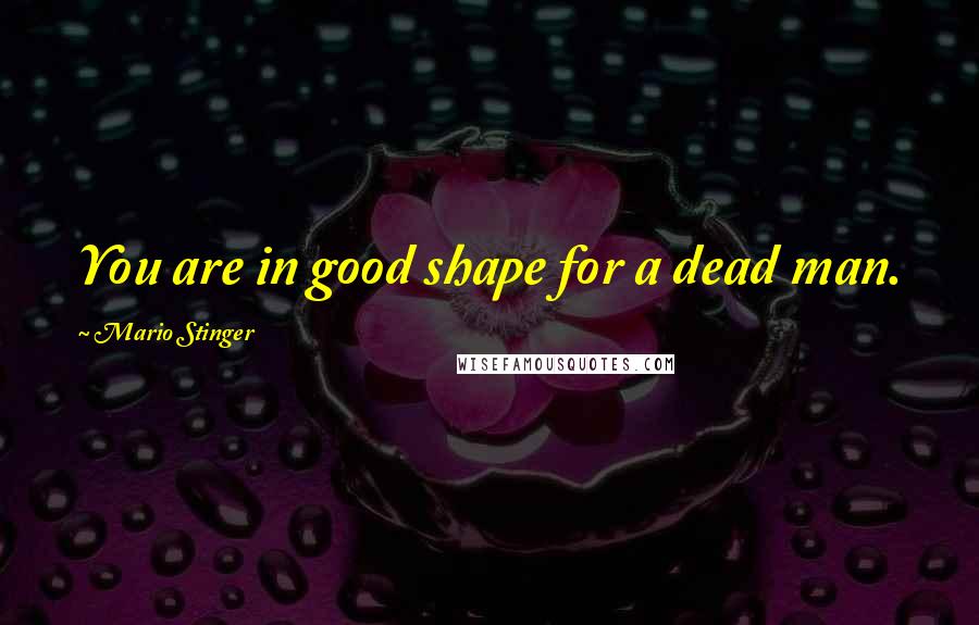 Mario Stinger Quotes: You are in good shape for a dead man.