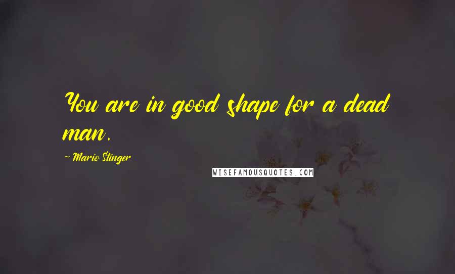 Mario Stinger Quotes: You are in good shape for a dead man.