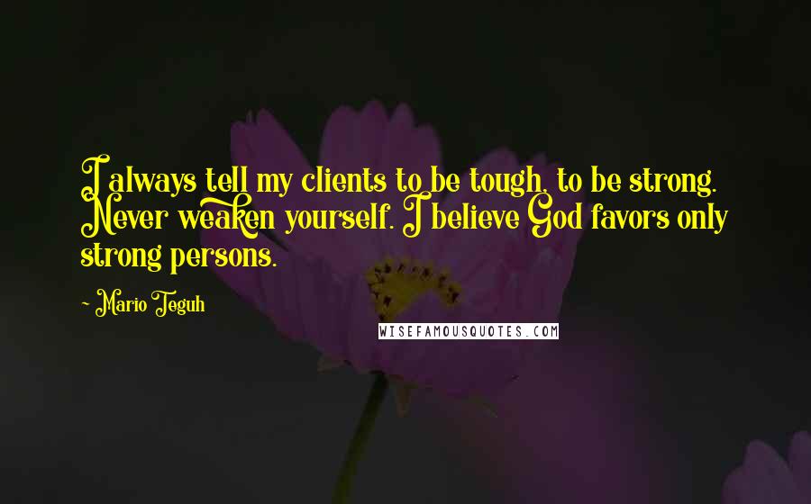 Mario Teguh Quotes: I always tell my clients to be tough, to be strong. Never weaken yourself. I believe God favors only strong persons.