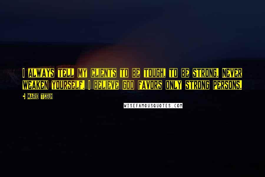 Mario Teguh Quotes: I always tell my clients to be tough, to be strong. Never weaken yourself. I believe God favors only strong persons.