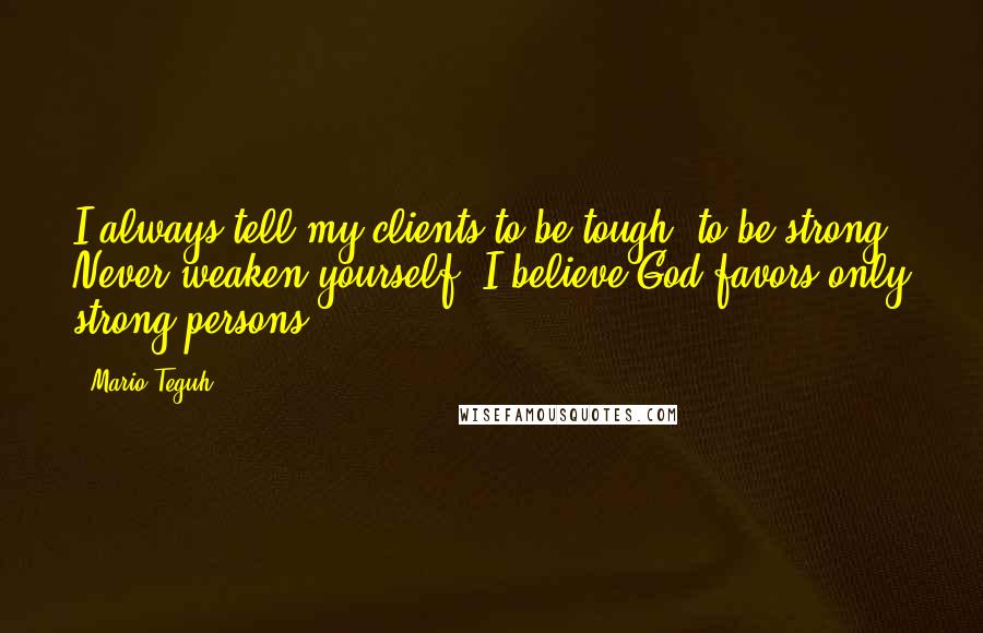 Mario Teguh Quotes: I always tell my clients to be tough, to be strong. Never weaken yourself. I believe God favors only strong persons.