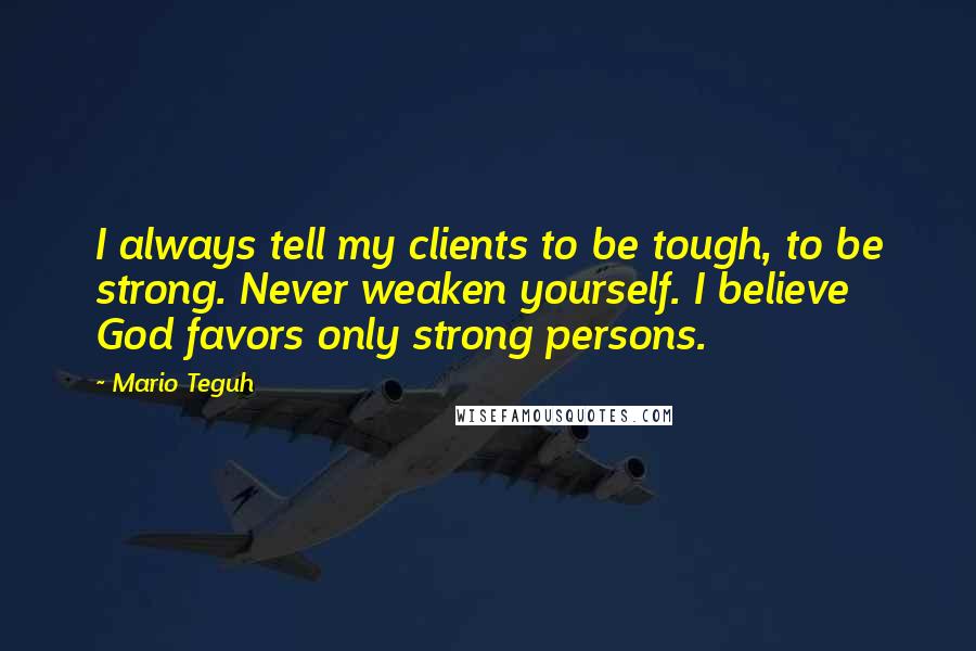 Mario Teguh Quotes: I always tell my clients to be tough, to be strong. Never weaken yourself. I believe God favors only strong persons.