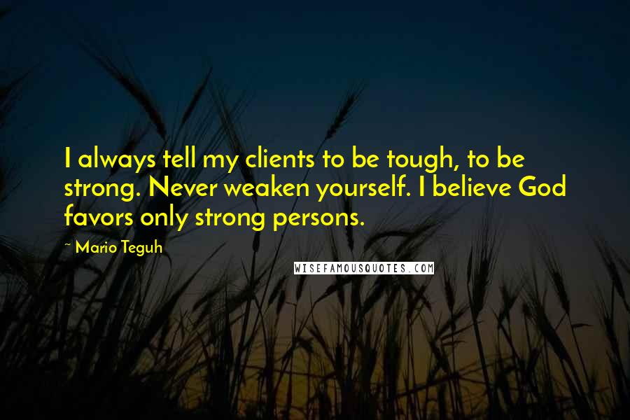 Mario Teguh Quotes: I always tell my clients to be tough, to be strong. Never weaken yourself. I believe God favors only strong persons.