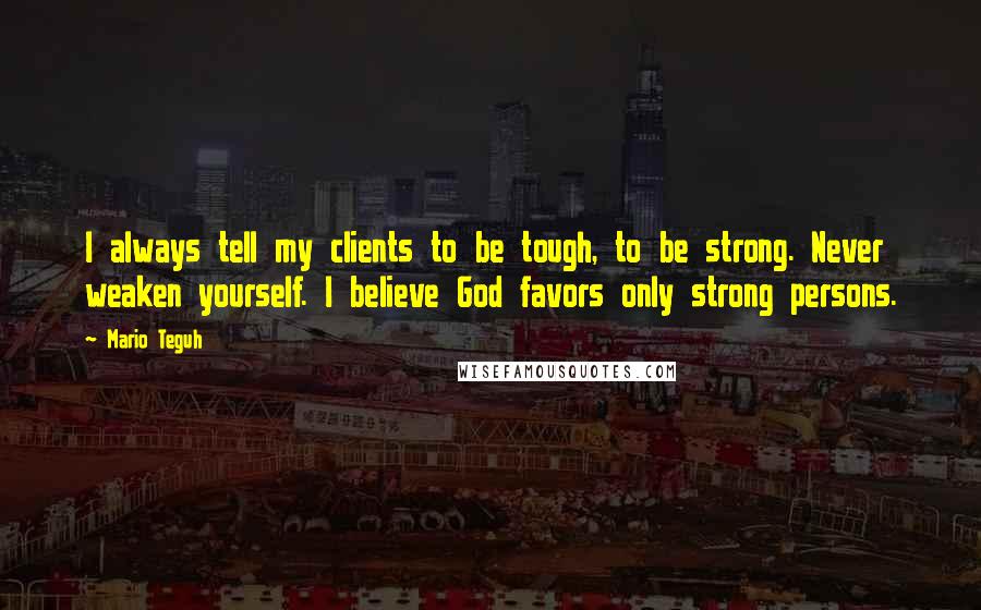 Mario Teguh Quotes: I always tell my clients to be tough, to be strong. Never weaken yourself. I believe God favors only strong persons.