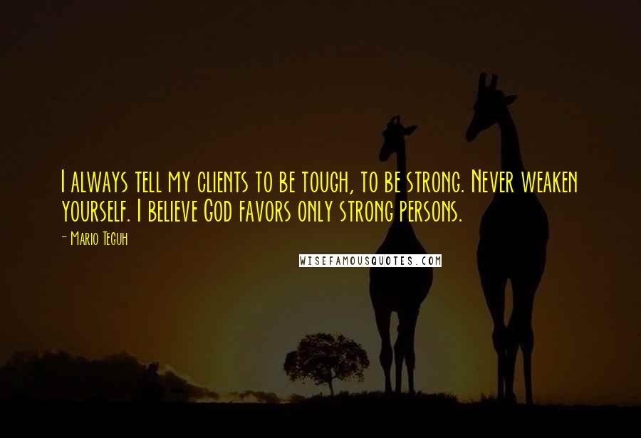 Mario Teguh Quotes: I always tell my clients to be tough, to be strong. Never weaken yourself. I believe God favors only strong persons.