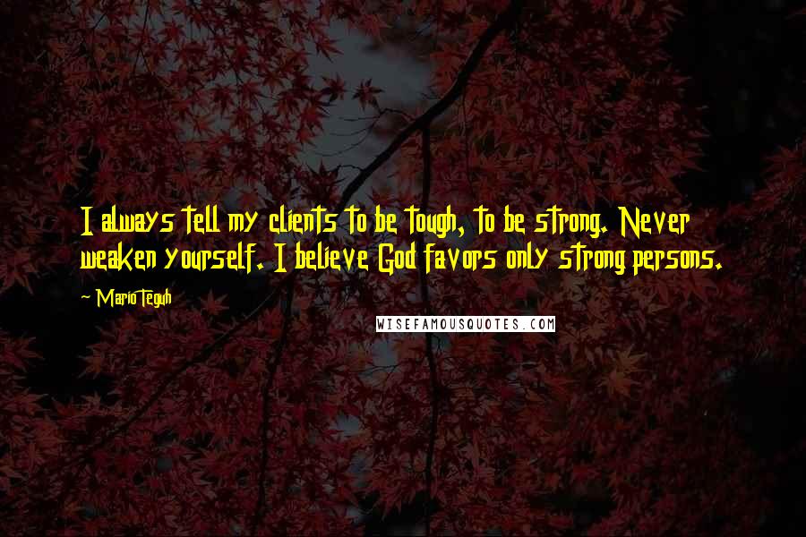 Mario Teguh Quotes: I always tell my clients to be tough, to be strong. Never weaken yourself. I believe God favors only strong persons.