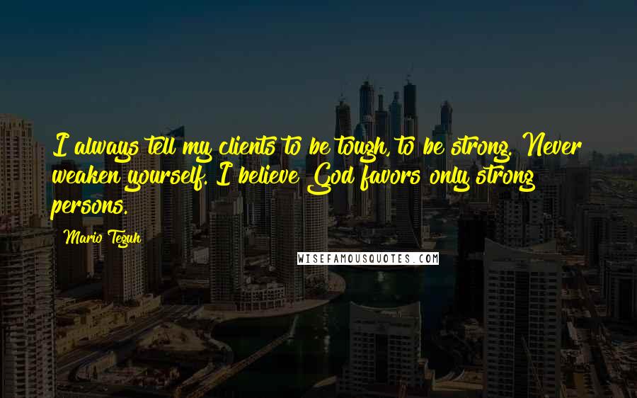 Mario Teguh Quotes: I always tell my clients to be tough, to be strong. Never weaken yourself. I believe God favors only strong persons.
