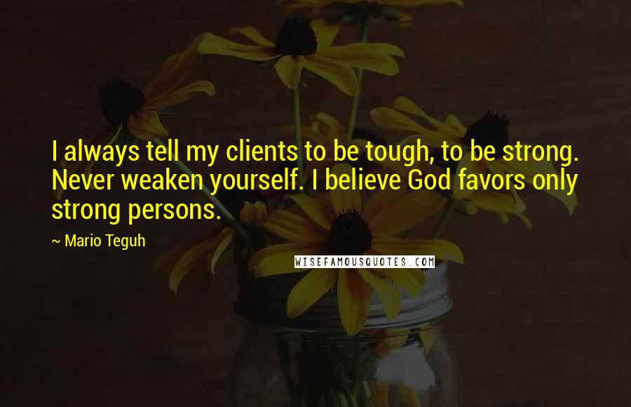 Mario Teguh Quotes: I always tell my clients to be tough, to be strong. Never weaken yourself. I believe God favors only strong persons.