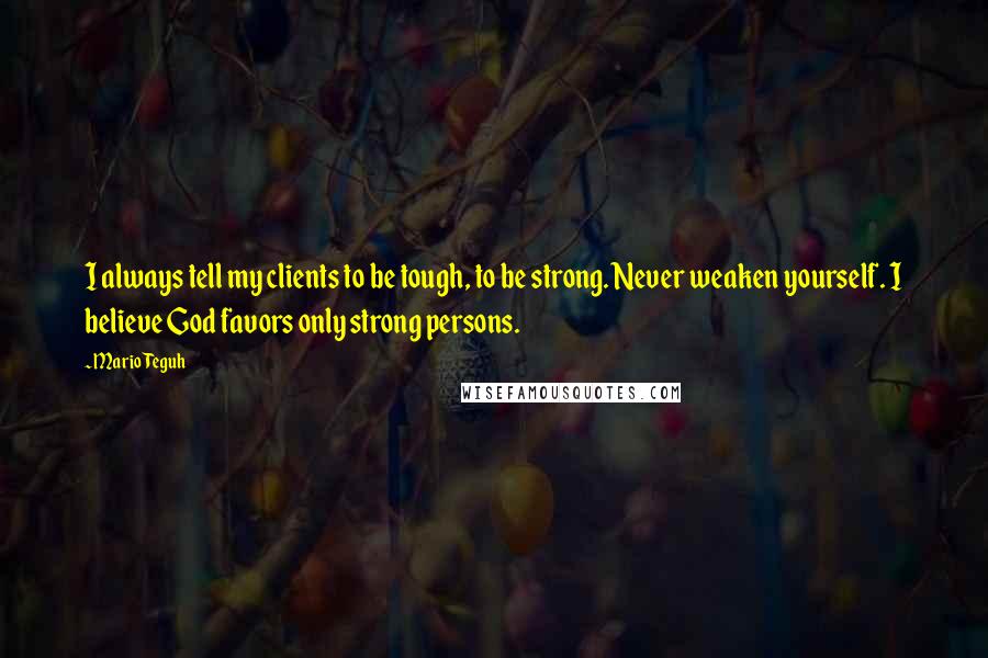 Mario Teguh Quotes: I always tell my clients to be tough, to be strong. Never weaken yourself. I believe God favors only strong persons.