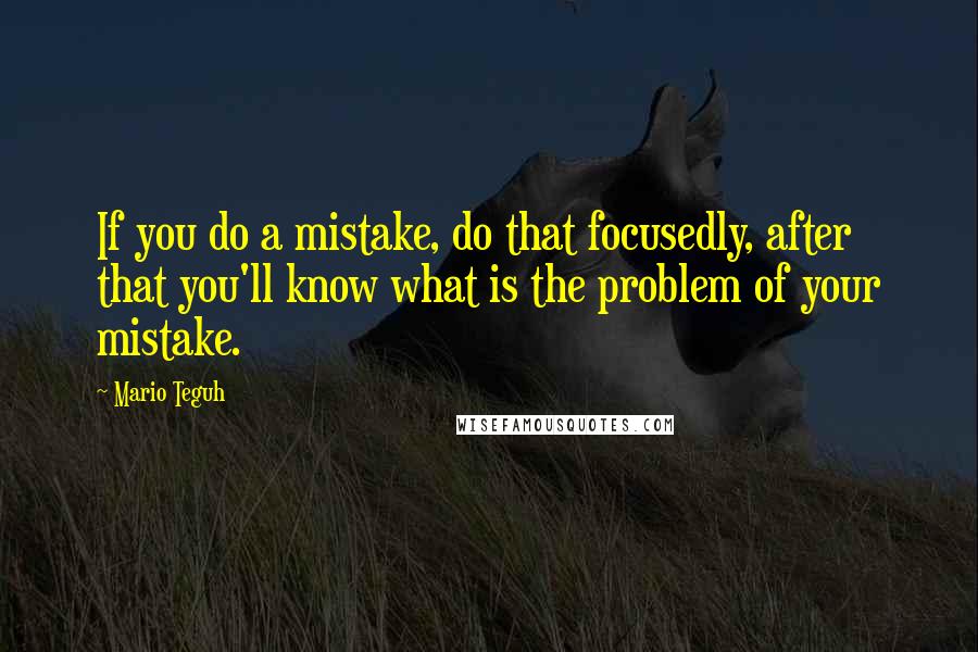 Mario Teguh Quotes: If you do a mistake, do that focusedly, after that you'll know what is the problem of your mistake.