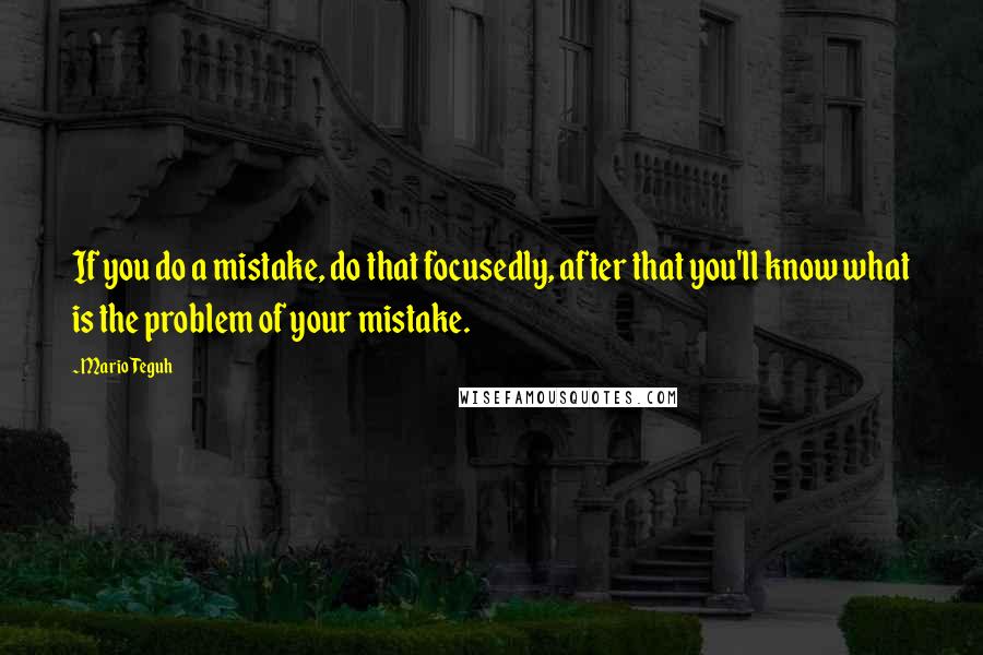 Mario Teguh Quotes: If you do a mistake, do that focusedly, after that you'll know what is the problem of your mistake.