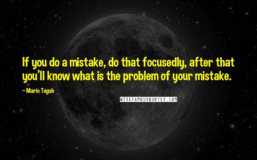 Mario Teguh Quotes: If you do a mistake, do that focusedly, after that you'll know what is the problem of your mistake.