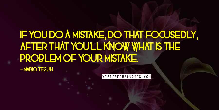 Mario Teguh Quotes: If you do a mistake, do that focusedly, after that you'll know what is the problem of your mistake.