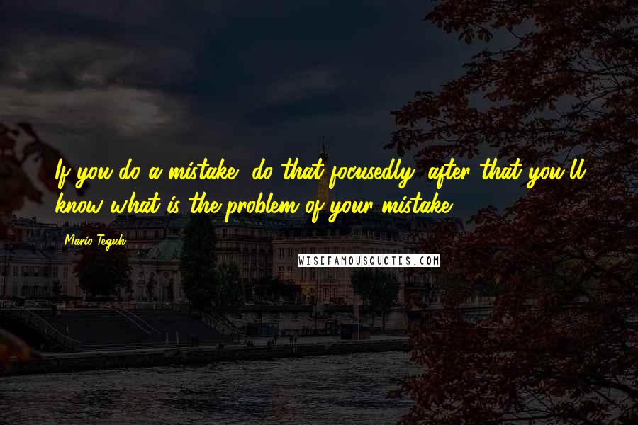 Mario Teguh Quotes: If you do a mistake, do that focusedly, after that you'll know what is the problem of your mistake.