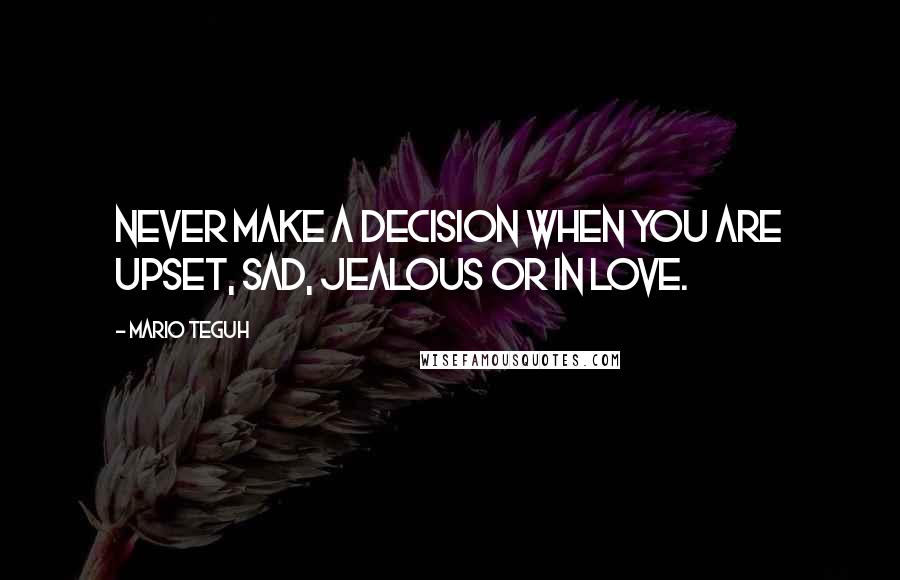 Mario Teguh Quotes: Never make a decision when you are upset, sad, jealous or in love.