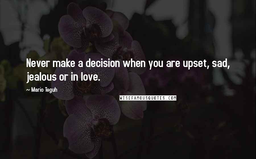 Mario Teguh Quotes: Never make a decision when you are upset, sad, jealous or in love.