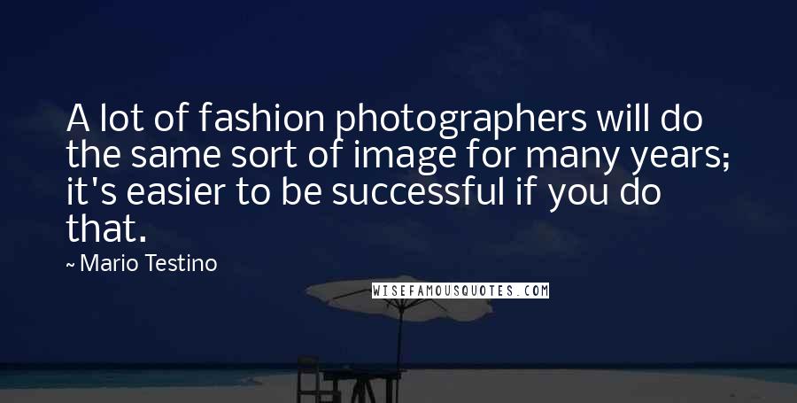 Mario Testino Quotes: A lot of fashion photographers will do the same sort of image for many years; it's easier to be successful if you do that.