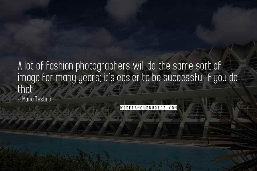 Mario Testino Quotes: A lot of fashion photographers will do the same sort of image for many years; it's easier to be successful if you do that.