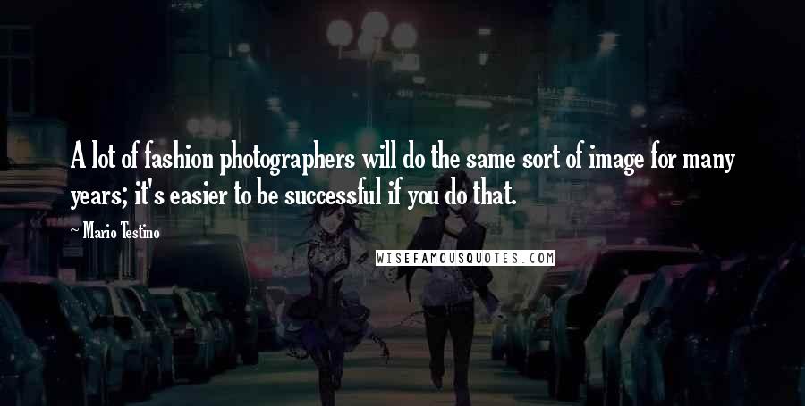 Mario Testino Quotes: A lot of fashion photographers will do the same sort of image for many years; it's easier to be successful if you do that.