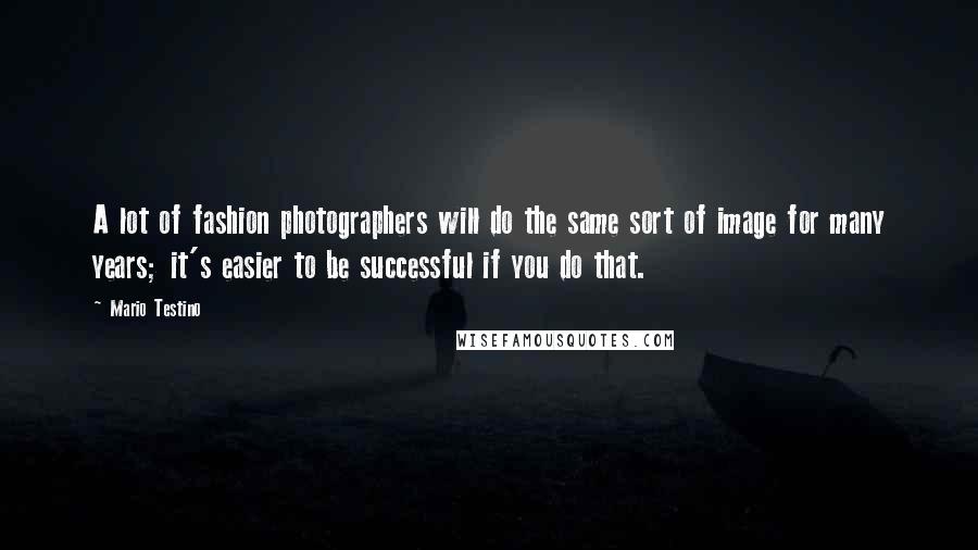 Mario Testino Quotes: A lot of fashion photographers will do the same sort of image for many years; it's easier to be successful if you do that.