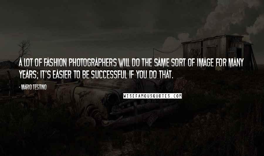 Mario Testino Quotes: A lot of fashion photographers will do the same sort of image for many years; it's easier to be successful if you do that.