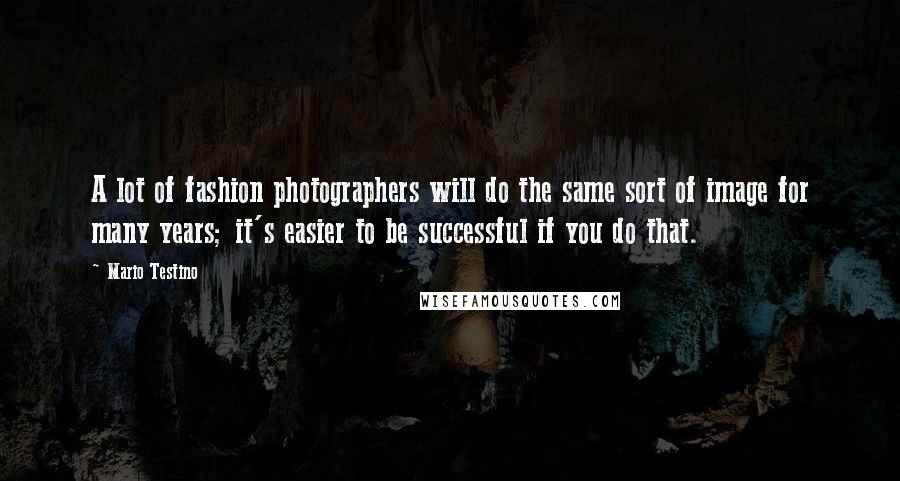 Mario Testino Quotes: A lot of fashion photographers will do the same sort of image for many years; it's easier to be successful if you do that.