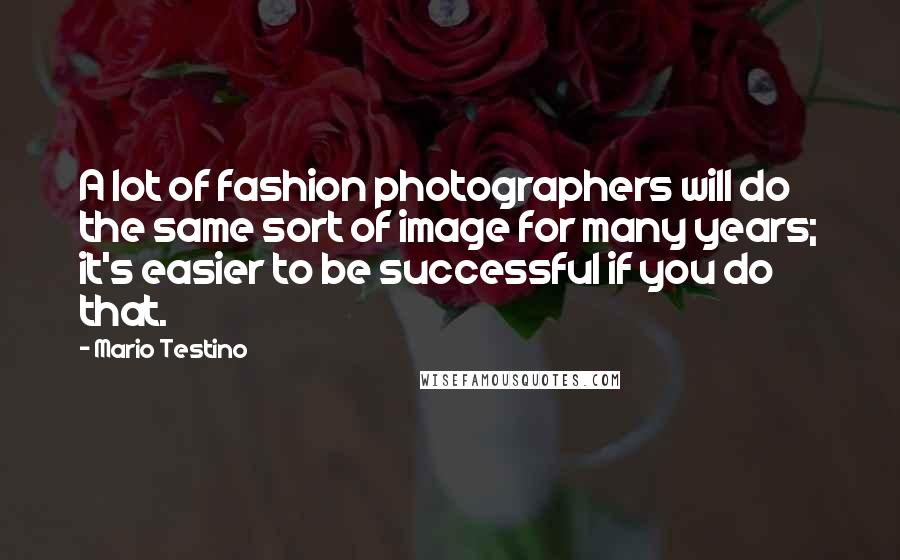 Mario Testino Quotes: A lot of fashion photographers will do the same sort of image for many years; it's easier to be successful if you do that.