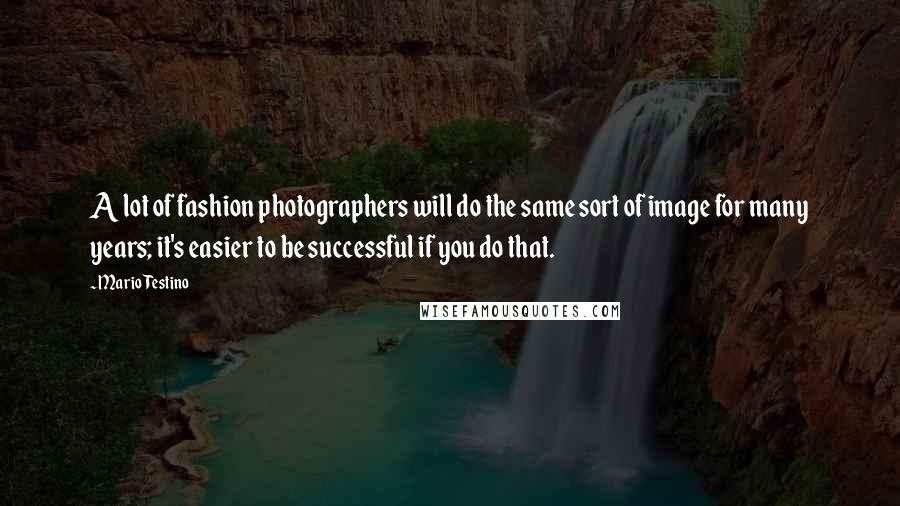 Mario Testino Quotes: A lot of fashion photographers will do the same sort of image for many years; it's easier to be successful if you do that.