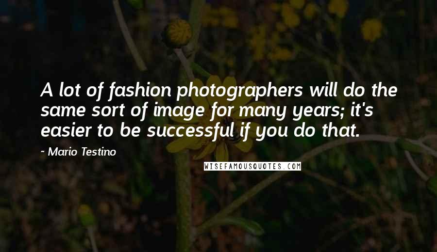 Mario Testino Quotes: A lot of fashion photographers will do the same sort of image for many years; it's easier to be successful if you do that.