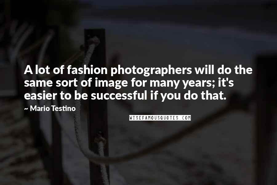 Mario Testino Quotes: A lot of fashion photographers will do the same sort of image for many years; it's easier to be successful if you do that.