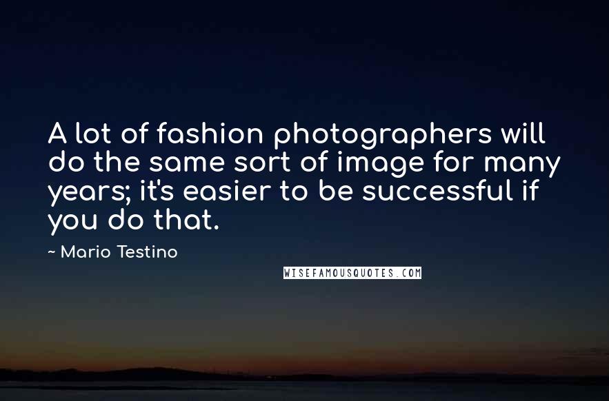 Mario Testino Quotes: A lot of fashion photographers will do the same sort of image for many years; it's easier to be successful if you do that.