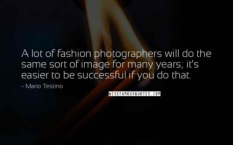 Mario Testino Quotes: A lot of fashion photographers will do the same sort of image for many years; it's easier to be successful if you do that.