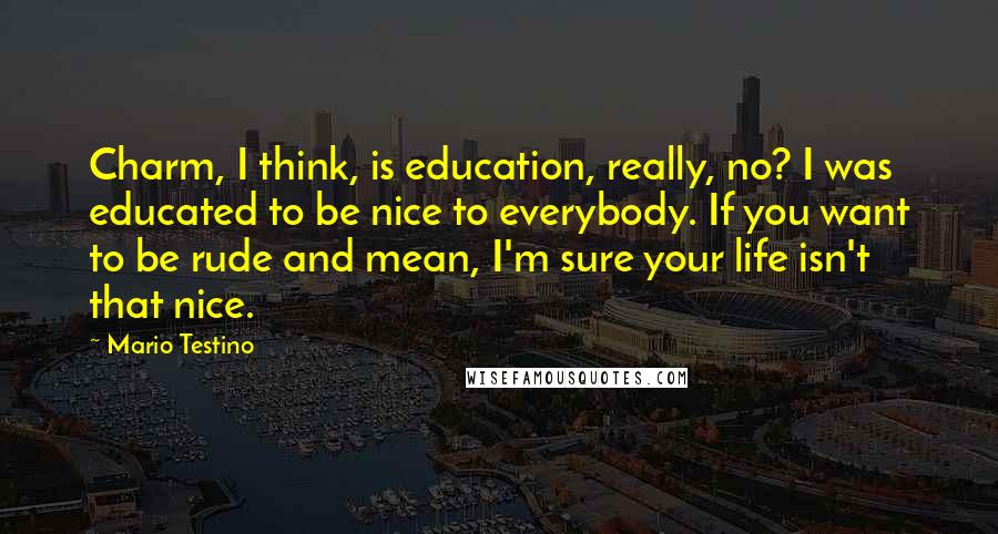 Mario Testino Quotes: Charm, I think, is education, really, no? I was educated to be nice to everybody. If you want to be rude and mean, I'm sure your life isn't that nice.