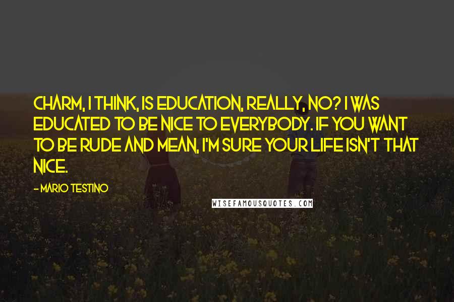 Mario Testino Quotes: Charm, I think, is education, really, no? I was educated to be nice to everybody. If you want to be rude and mean, I'm sure your life isn't that nice.